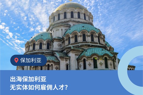 企业出海保加利亚无实体雇佣：4 大常见问题